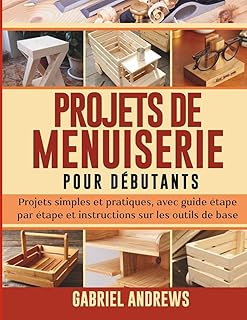 Projets de menuiserie pour débutants: Projets simples et pratiques, avec guide étape par étape et instructions sur les outils de base